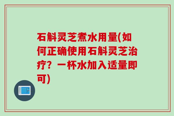 石斛灵芝煮水用量(如何正确使用石斛灵芝治疗？一杯水加入适量即可)