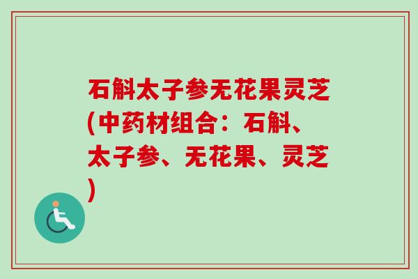 石斛太子参无花果灵芝(中药材组合：石斛、太子参、无花果、灵芝)