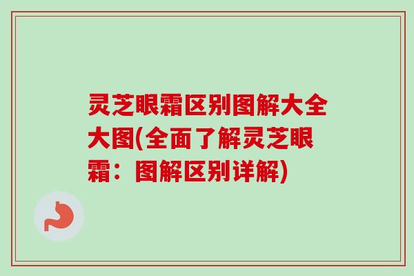 灵芝眼霜区别图解大全大图(全面了解灵芝眼霜:图解区别详解) 灵芝眼霜区别图解大全大图(全面了解灵芝眼霜:图解区别详解)