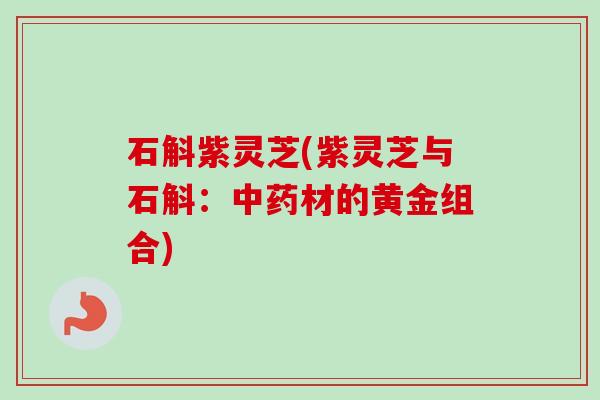 石斛紫灵芝(紫灵芝与石斛：中药材的黄金组合)
