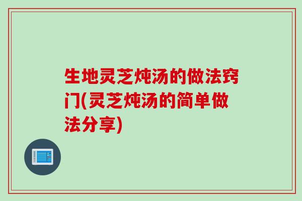 生地灵芝炖汤的做法窍门(灵芝炖汤的简单做法分享)