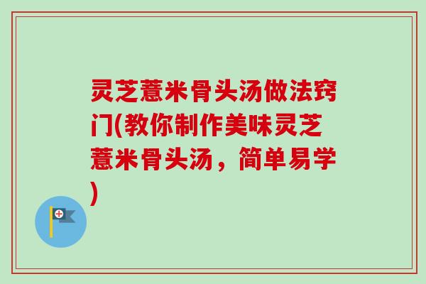 灵芝薏米骨头汤做法窍门(教你制作美味灵芝薏米骨头汤，简单易学)