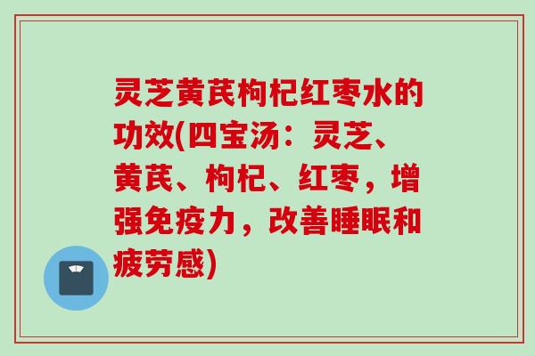 灵芝黄芪枸杞红枣水的功效(四宝汤：灵芝、黄芪、枸杞、红枣，增强免疫力，改善睡眠和疲劳感)