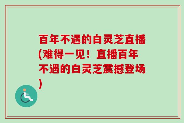 百年不遇的白灵芝直播(难得一见！直播百年不遇的白灵芝震撼登场)