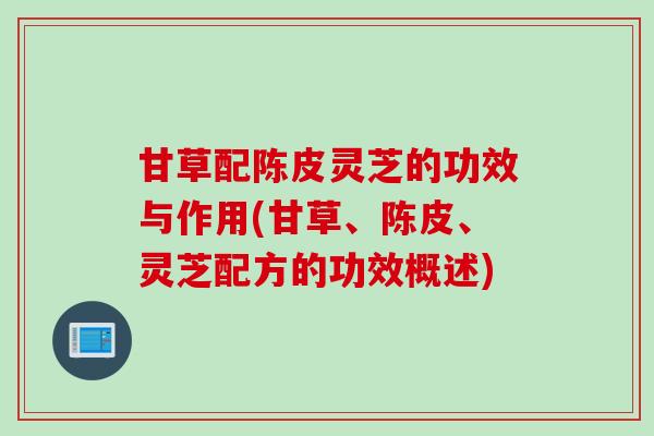 甘草配陈皮灵芝的功效与作用(甘草、陈皮、灵芝配方的功效概述)
