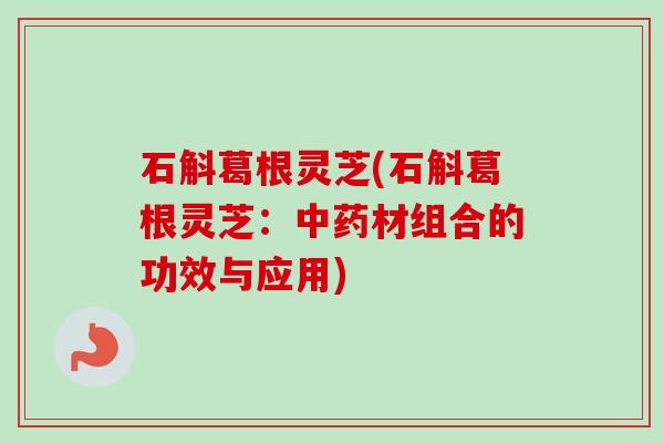 石斛葛根灵芝(石斛葛根灵芝：材组合的功效与应用)