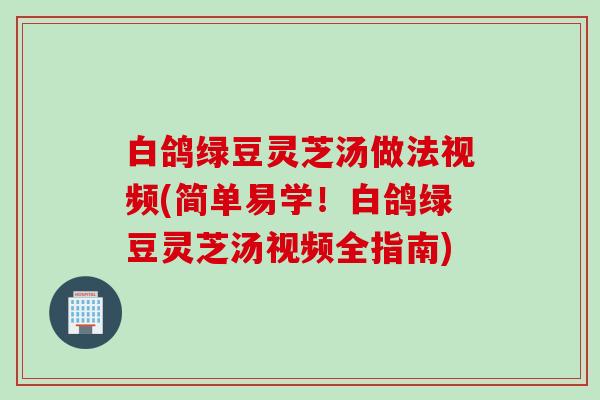 白鸽绿豆灵芝汤做法视频(简单易学!白鸽绿豆灵芝汤视频全指南) 白鸽绿豆灵芝汤做法视频(简单易学!白鸽绿豆灵芝汤视频全指南)