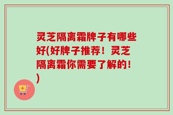 灵芝隔离霜牌子有哪些好(好牌子推荐！灵芝隔离霜你需要了解的！)