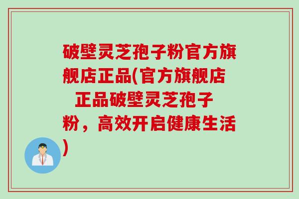 破壁灵芝孢子粉官方旗舰店正品(官方旗舰店 正品破壁灵芝孢子粉,高效开启健康生活) 破壁灵芝孢子粉官方旗舰店正品(官方旗舰店 正品破壁灵芝孢子粉,高效开启健康生活)