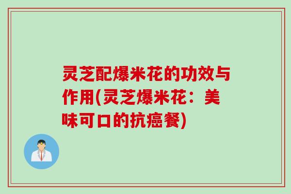 灵芝配爆米花的功效与作用(灵芝爆米花：美味可口的抗癌餐)