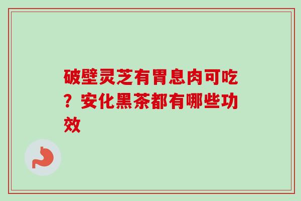 破壁灵芝有胃息肉可吃？安化黑茶都有哪些功效