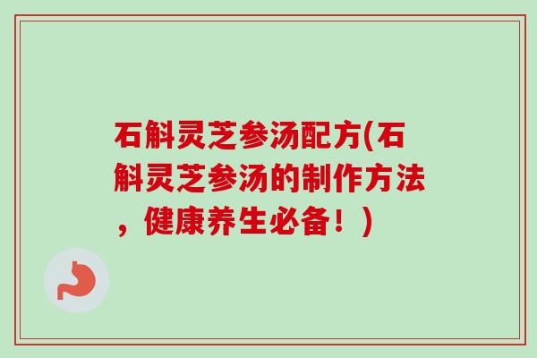 石斛灵芝参汤配方(石斛灵芝参汤的制作方法，健康养生必备！)