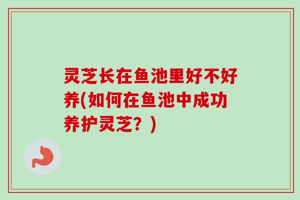 灵芝长在鱼池里好不好养(如何在鱼池中成功养护灵芝？)