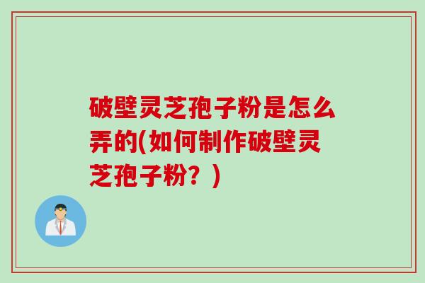 破壁灵芝孢子粉是怎么弄的(如何制作破壁灵芝孢子粉？)
