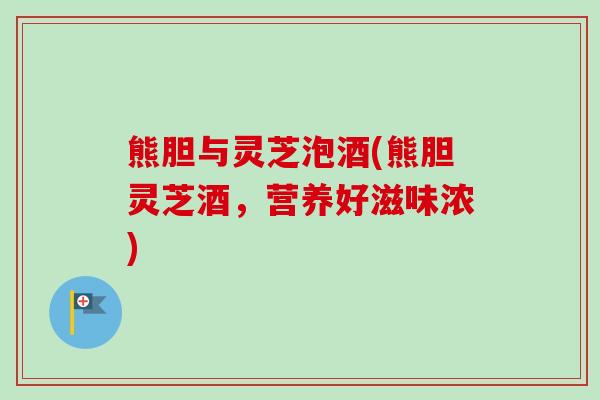 熊胆与灵芝泡酒(熊胆灵芝酒，营养好滋味浓)