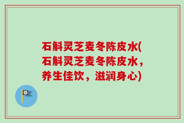 石斛灵芝麦冬陈皮水(石斛灵芝麦冬陈皮水，养生佳饮，滋润身心)