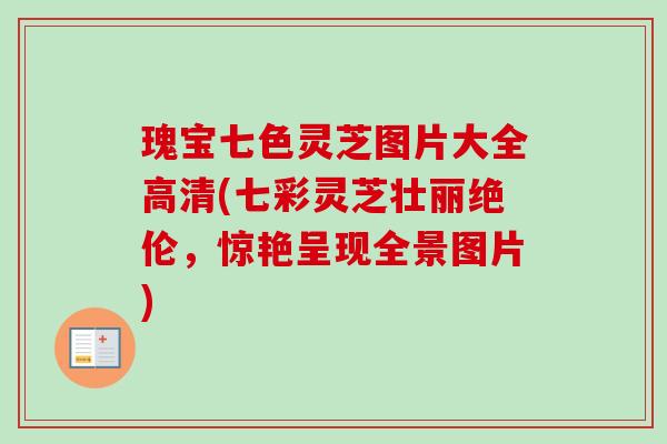 瑰宝七色灵芝图片大全高清(七彩灵芝壮丽绝伦，惊艳呈现全景图片)