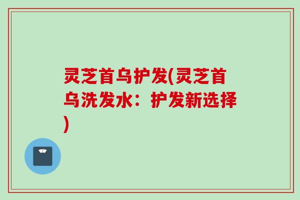灵芝首乌护发(灵芝首乌洗发水：护发新选择)