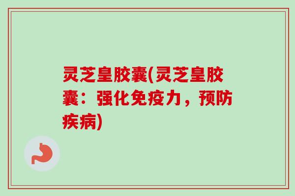 灵芝皇胶囊(灵芝皇胶囊：强化免疫力，预防疾病)