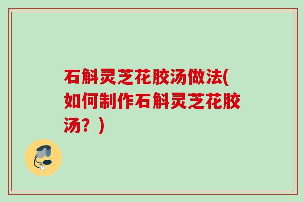 石斛灵芝花胶汤做法(如何制作石斛灵芝花胶汤？)