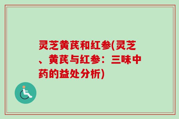 灵芝黄芪和红参(灵芝、黄芪与红参：三味中药的益处分析)