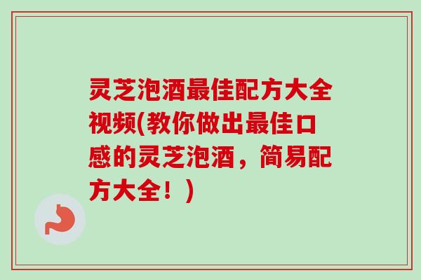 灵芝泡酒最佳配方大全视频(教你做出最佳口感的灵芝泡酒，简易配方大全！)