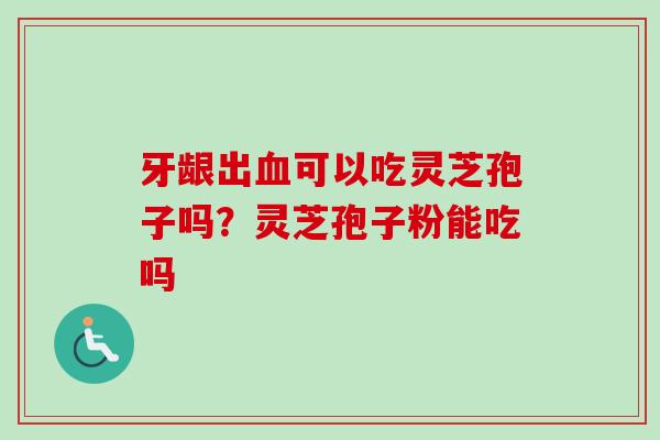 牙龈出血可以吃灵芝孢子吗？灵芝孢子粉能吃吗