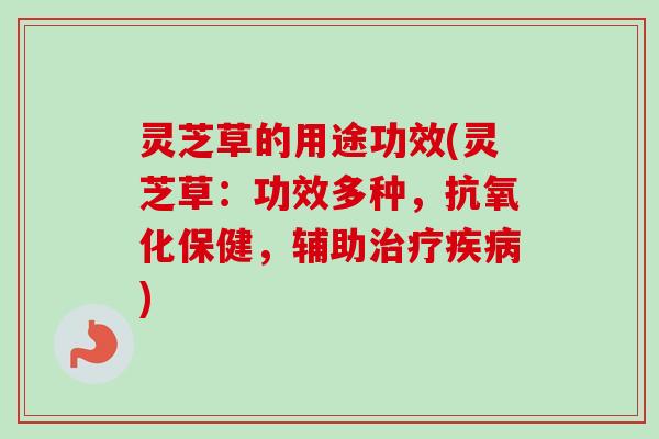灵芝草的用途功效(灵芝草：功效多种，保健，辅助)