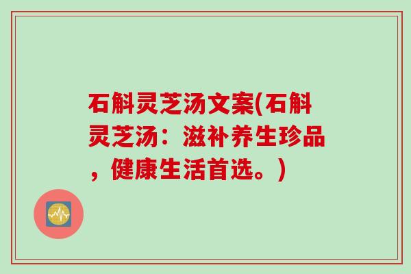 石斛灵芝汤文案(石斛灵芝汤：滋补养生珍品，健康生活首选。)