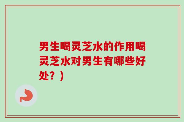 男生喝灵芝水的作用喝灵芝水对男生有哪些好处？)