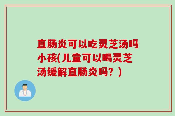 直肠炎可以吃灵芝汤吗小孩(儿童可以喝灵芝汤缓解直肠炎吗？)