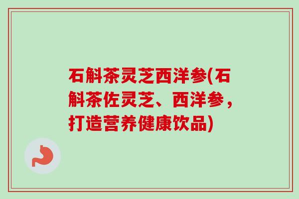 石斛茶灵芝西洋参(石斛茶佐灵芝、西洋参，打造营养健康饮品)