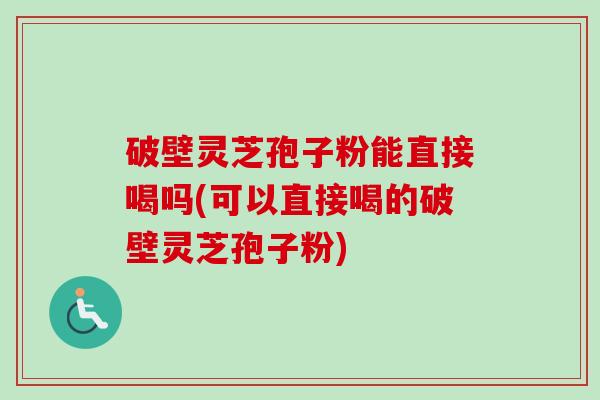 破壁灵芝孢子粉能直接喝吗(可以直接喝的破壁灵芝孢子粉)
