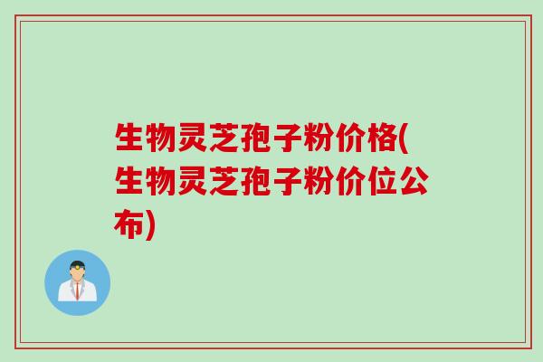 生物灵芝孢子粉价格(生物灵芝孢子粉价位公布)