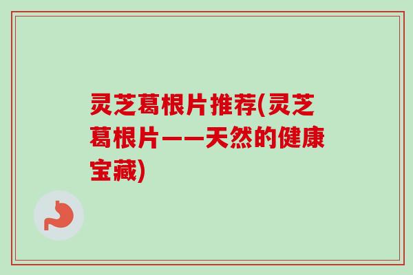 灵芝葛根片推荐(灵芝葛根片——天然的健康宝藏)