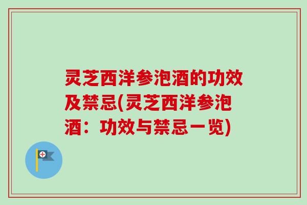 灵芝西洋参泡酒的功效及禁忌(灵芝西洋参泡酒：功效与禁忌一览)