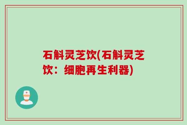 石斛灵芝饮(石斛灵芝饮：细胞再生利器)