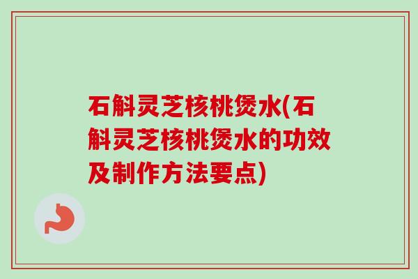 石斛灵芝核桃煲水(石斛灵芝核桃煲水的功效及制作方法要点) 石斛灵芝核桃煲水(石斛灵芝核桃煲水的功效及制作方法要点)
