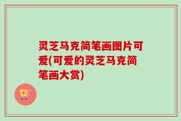 灵芝马克简笔画图片可爱(可爱的灵芝马克简笔画大赏)