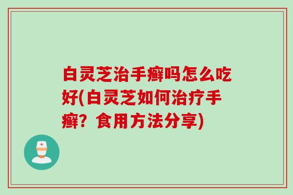 白灵芝治手癣吗怎么吃好(白灵芝如何治疗手癣？食用方法分享)