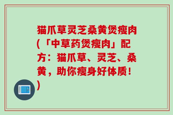猫爪草灵芝桑黄煲瘦肉(「中草药煲瘦肉」配方：猫爪草、灵芝、桑黄，助你瘦身好体质！)