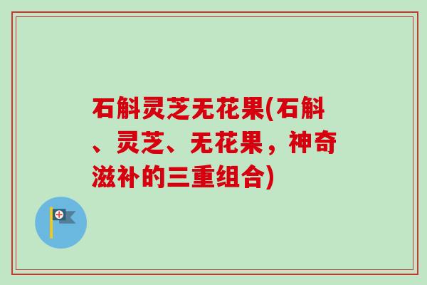 石斛灵芝无花果(石斛、灵芝、无花果，神奇滋补的三重组合)