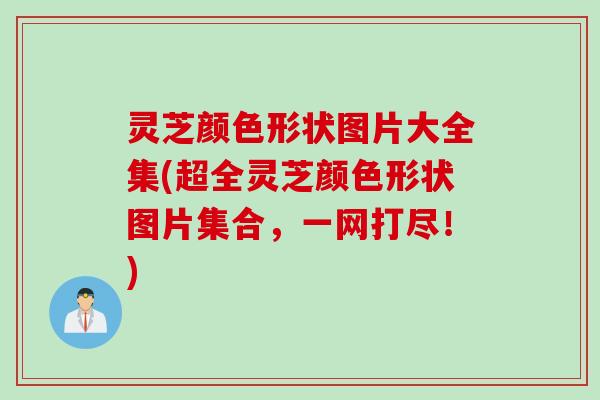 灵芝颜色形状图片大全集(超全灵芝颜色形状图片集合，一网打尽！)