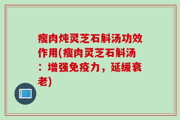 瘦肉炖灵芝石斛汤功效作用(瘦肉灵芝石斛汤：增强免疫力，延缓衰老)