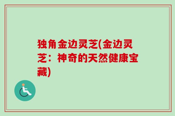 独角金边灵芝(金边灵芝：神奇的天然健康宝藏)
