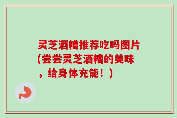 灵芝酒糟推荐吃吗图片(尝尝灵芝酒糟的美味,给身体充能!) 灵芝酒糟推荐吃吗图片(尝尝灵芝酒糟的美味,给身体充能!)
