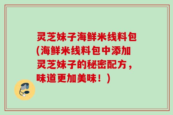灵芝妹子海鲜米线料包(海鲜米线料包中添加灵芝妹子的秘密配方，味道更加美味！)