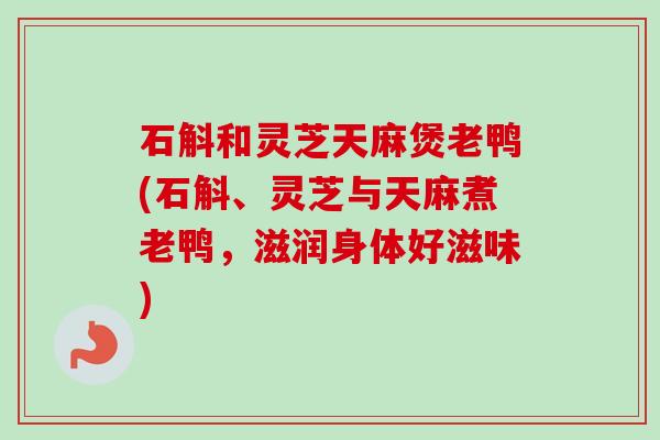 石斛和灵芝天麻煲老鸭(石斛、灵芝与天麻煮老鸭，滋润身体好滋味)