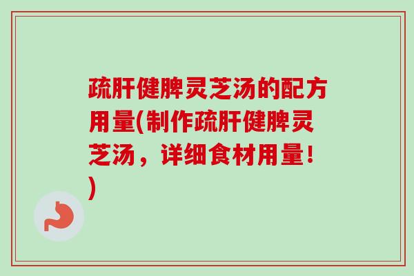 疏健脾灵芝汤的配方用量(制作疏健脾灵芝汤,详细食材用量!) 疏健脾灵芝汤的配方用量(制作疏健脾灵芝汤,详细食材用量!)