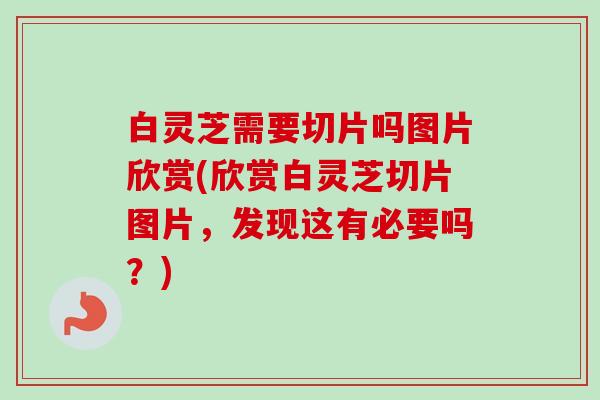 白灵芝需要切片吗图片欣赏(欣赏白灵芝切片图片，发现这有必要吗？)